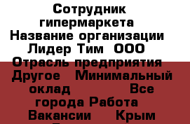 Сотрудник  гипермаркета › Название организации ­ Лидер Тим, ООО › Отрасль предприятия ­ Другое › Минимальный оклад ­ 15 000 - Все города Работа » Вакансии   . Крым,Бахчисарай